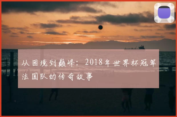 从困境到巅峰:2018年世界杯冠军法国队的传奇故事