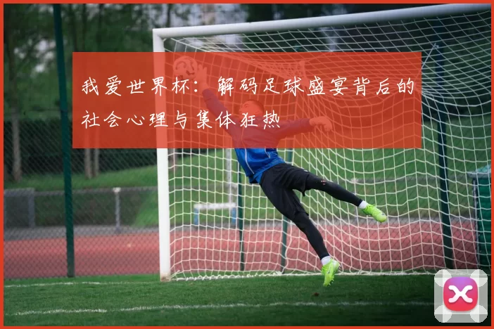 我爱世界杯:解码足球盛宴背后的社会心理与集体狂热