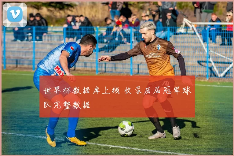 世界杯数据库上线 收录历届冠军球队完整数据