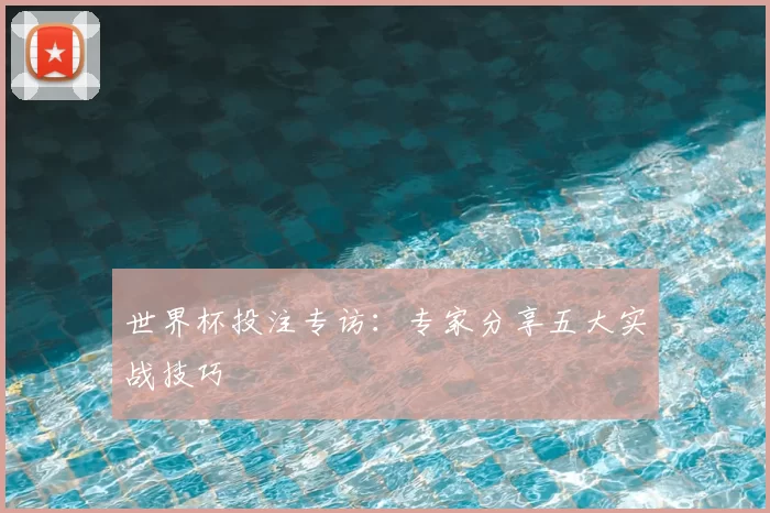 世界杯投注专访:专家分享五大实战技巧