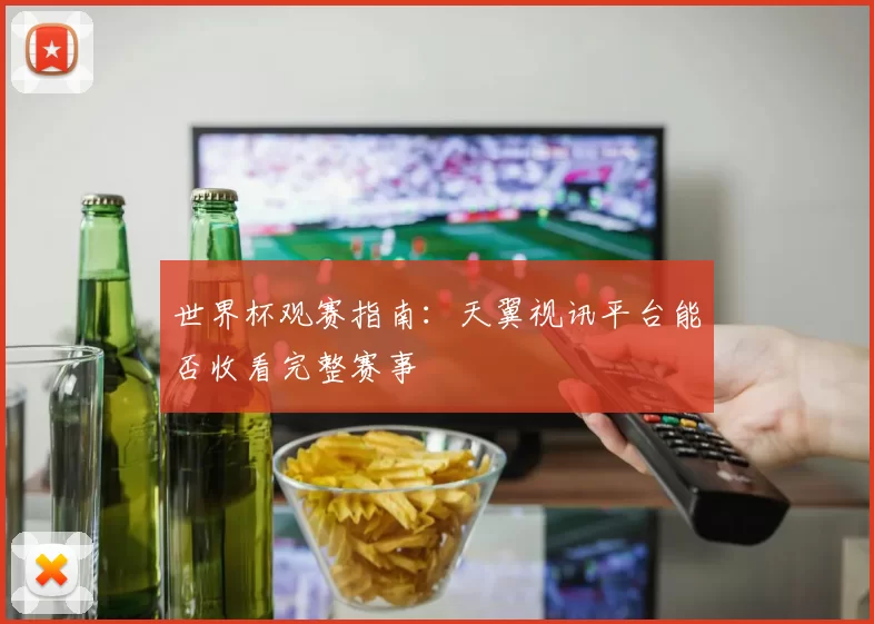 世界杯观赛指南：天翼视讯平台能否收看完整赛事