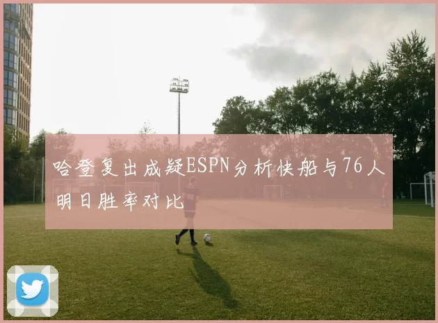 哈登复出成疑ESPN分析快船与76人明日胜率对比