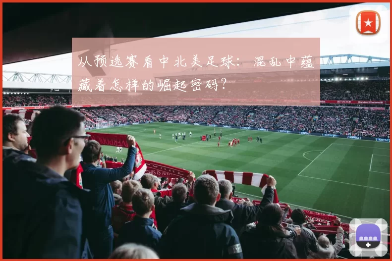 从预选赛看中北美足球:混乱中蕴藏着怎样的崛起密码?