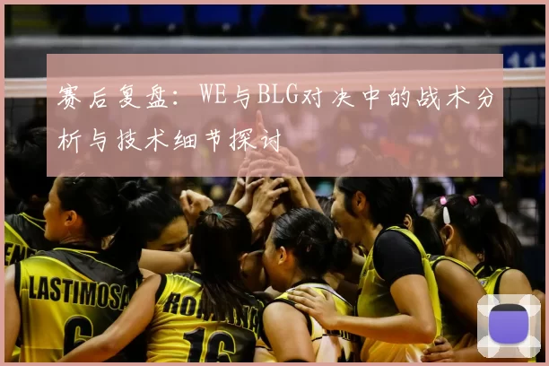 赛后复盘:WE与BLG对决中的战术分析与技术细节探讨