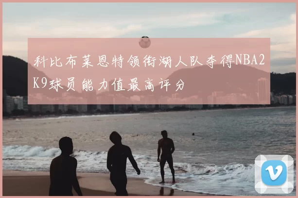 科比布莱恩特领衔湖人队夺得NBA2K9球员能力值最高评分