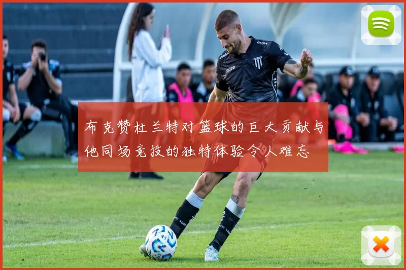 布克赞杜兰特对篮球的巨大贡献与他同场竞技的独特体验令人难忘