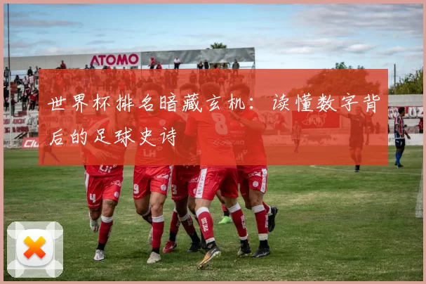 世界杯排名暗藏玄机：读懂数字背后的足球史诗
