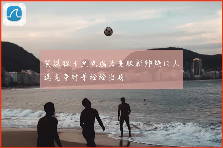 英媒称卡里克成为曼联新帅热门人选竞争对手纷纷出局