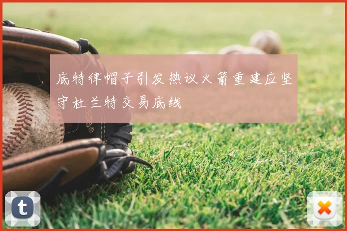 底特律帽子引发热议火箭重建应坚守杜兰特交易底线
