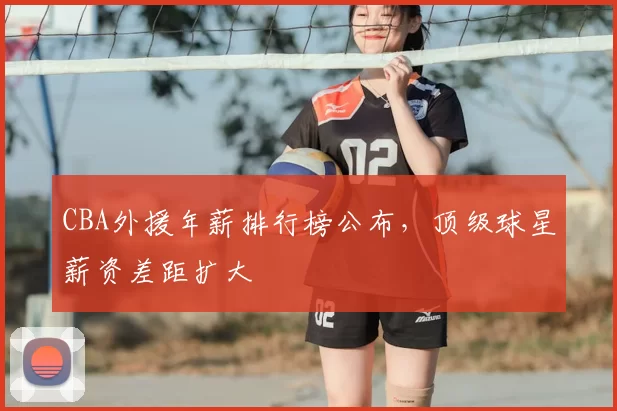 CBA外援年薪排行榜公布,顶级球星薪资差距扩大