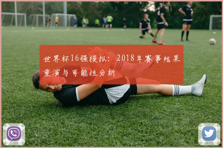 世界杯16强模拟:2018年赛事结果重演与可能性分析