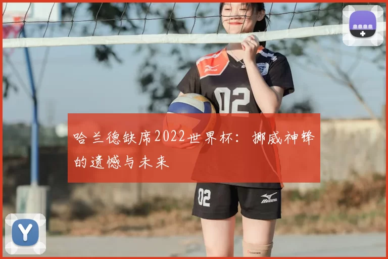 哈兰德缺席2022世界杯：挪威神锋的遗憾与未来