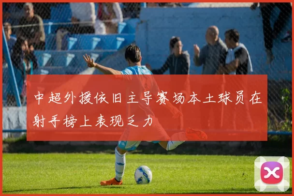 中超外援依旧主导赛场本土球员在射手榜上表现乏力