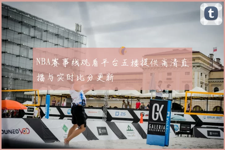 NBA赛事线观看平台五楼提供高清直播与实时比分更新