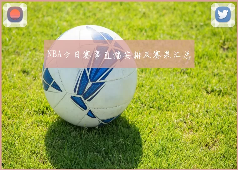NBA今日赛事直播安排及赛果汇总