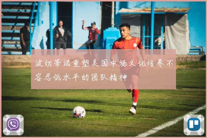 波切蒂诺重塑美国中场文化培养不容忍低水平的团队精神
