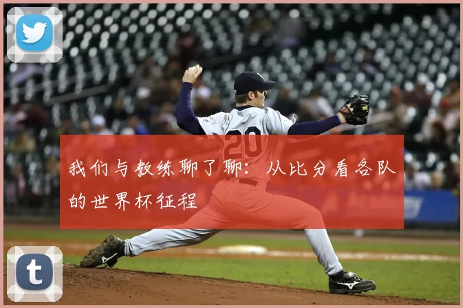 我们与教练聊了聊：从比分看各队的世界杯征程