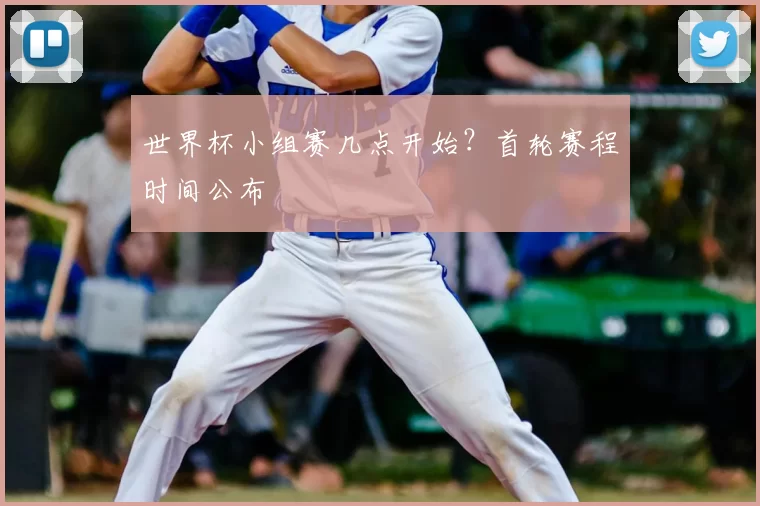 世界杯小组赛几点开始？首轮赛程时间公布