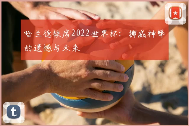 哈兰德缺席2022世界杯:挪威神锋的遗憾与未来
