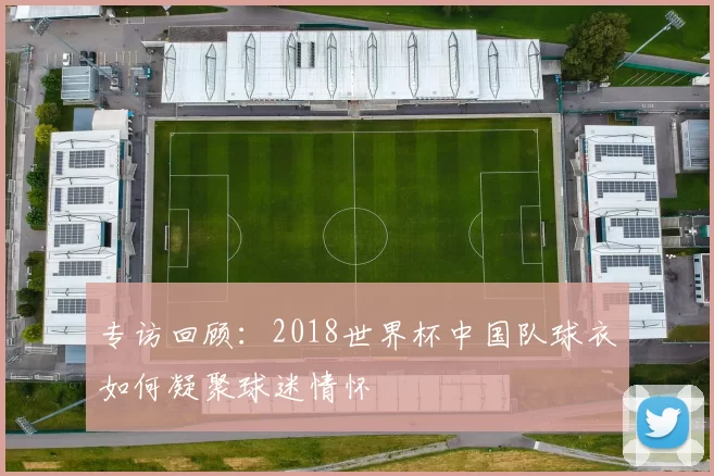 专访回顾:2018世界杯中国队球衣如何凝聚球迷情怀