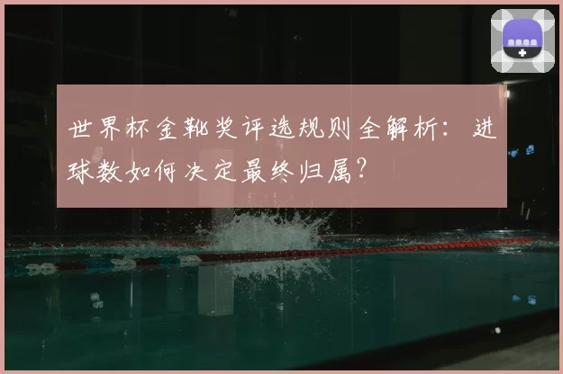 世界杯金靴奖评选规则全解析：进球数如何决定最终归属？