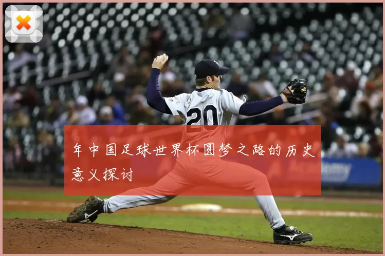 年中国足球世界杯圆梦之路的历史意义探讨