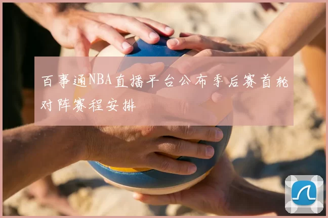 百事通NBA直播平台公布季后赛首轮对阵赛程安排
