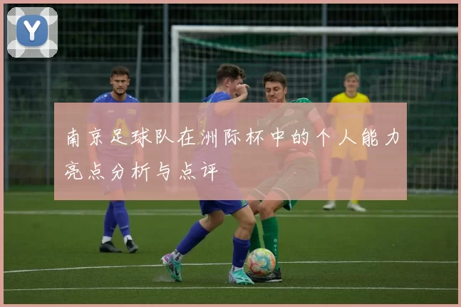 南京足球队在洲际杯中的个人能力亮点分析与点评