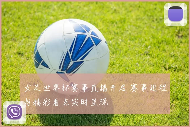女足世界杯赛事直播开启 赛事进程与精彩看点实时呈现