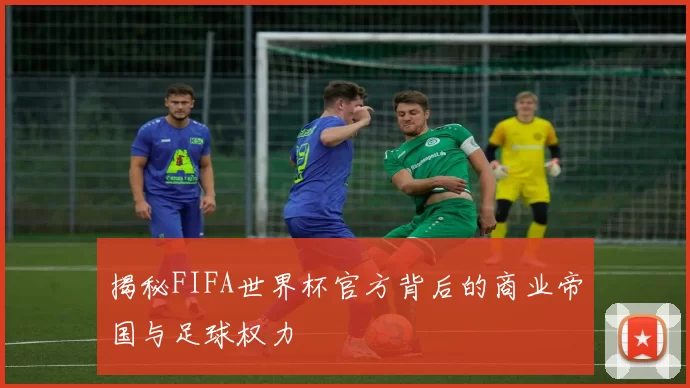揭秘FIFA世界杯官方背后的商业帝国与足球权力