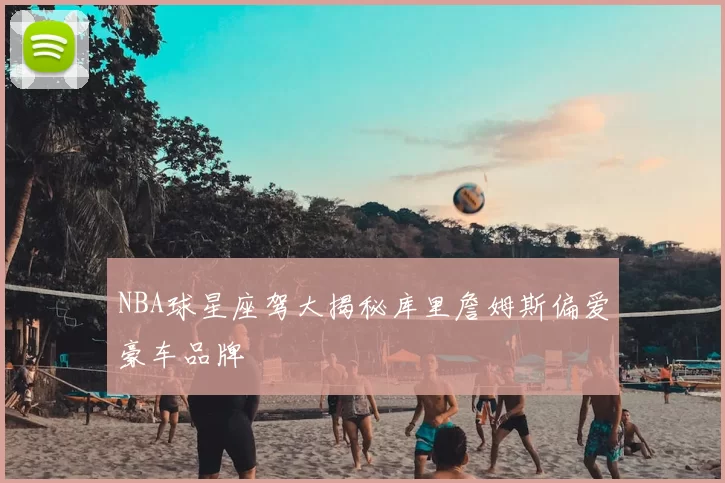 NBA球星座驾大揭秘库里詹姆斯偏爱豪车品牌