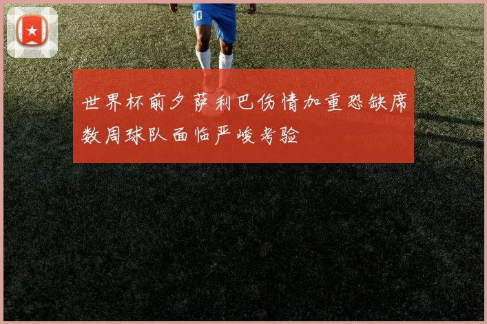 世界杯前夕萨利巴伤情加重恐缺席数周球队面临严峻考验