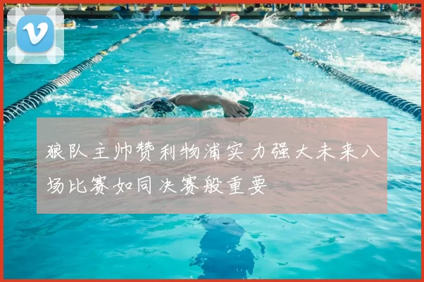 狼队主帅赞利物浦实力强大未来八场比赛如同决赛般重要