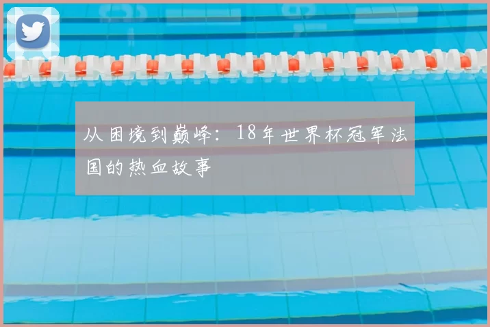 从困境到巅峰：18年世界杯冠军法国的热血故事