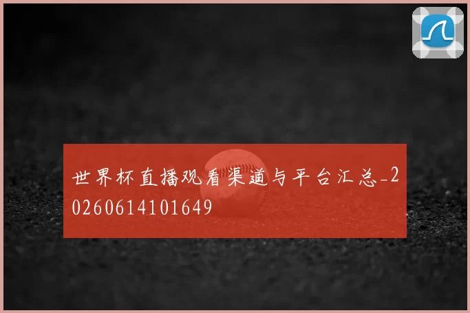 世界杯直播观看渠道与平台汇总_20260614101649