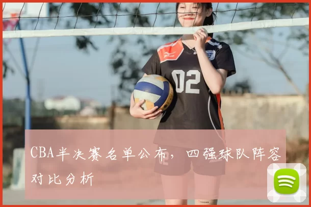 CBA半决赛名单公布，四强球队阵容对比分析