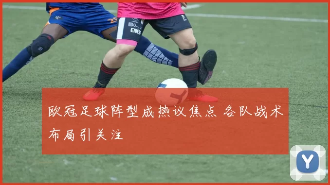 欧冠足球阵型成热议焦点 各队战术布局引关注