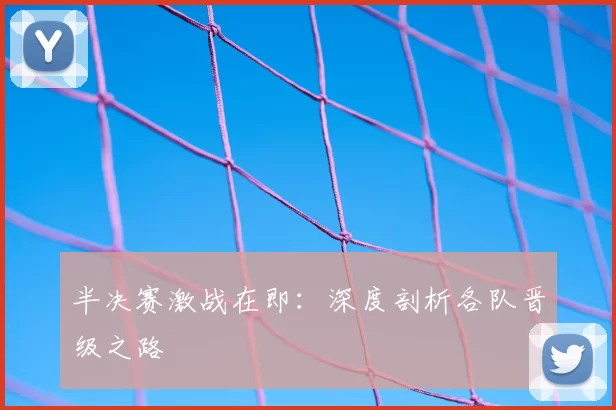 半决赛激战在即：深度剖析各队晋级之路