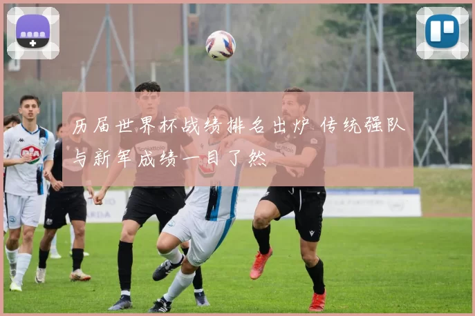 历届世界杯战绩排名出炉 传统强队与新军成绩一目了然