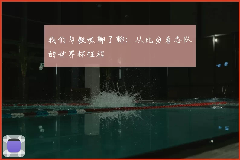 我们与教练聊了聊：从比分看各队的世界杯征程