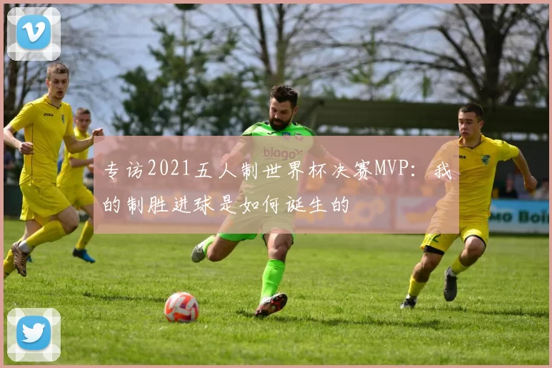 专访2021五人制世界杯决赛MVP:我的制胜进球是如何诞生的