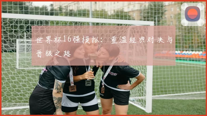 世界杯16强模拟：重温经典对决与晋级之路