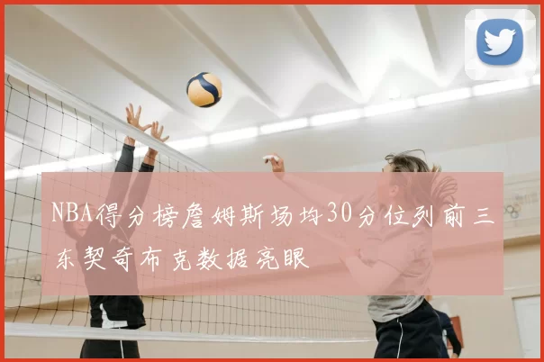 NBA得分榜詹姆斯场均30分位列前三东契奇布克数据亮眼