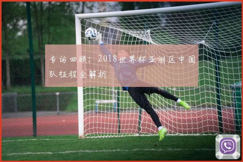 专访回顾:2018世界杯亚洲区中国队征程全解析