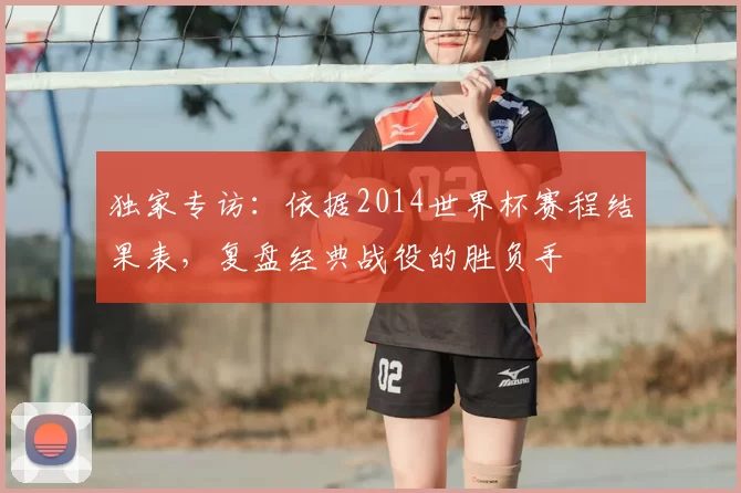 独家专访：依据2014世界杯赛程结果表，复盘经典战役的胜负手