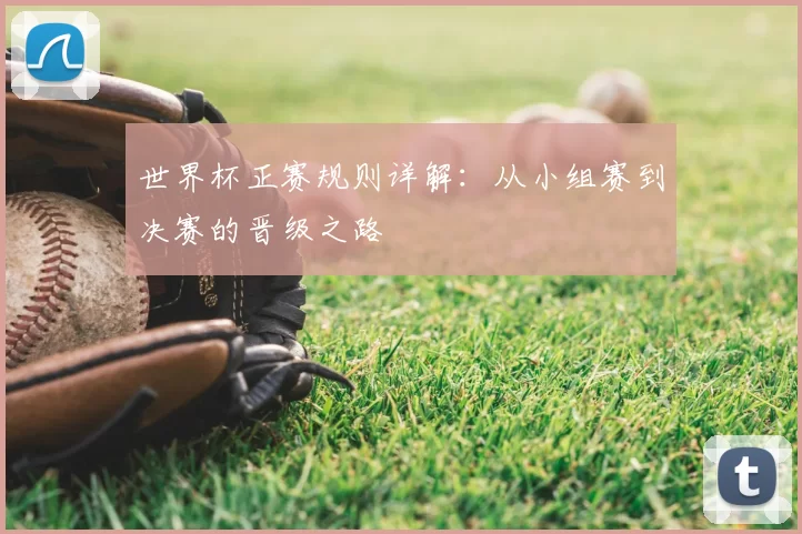 世界杯正赛规则详解：从小组赛到决赛的晋级之路