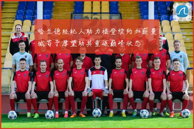 哈兰德经纪人助力福登续约加薪曼城寄予厚望助其重返巅峰状态