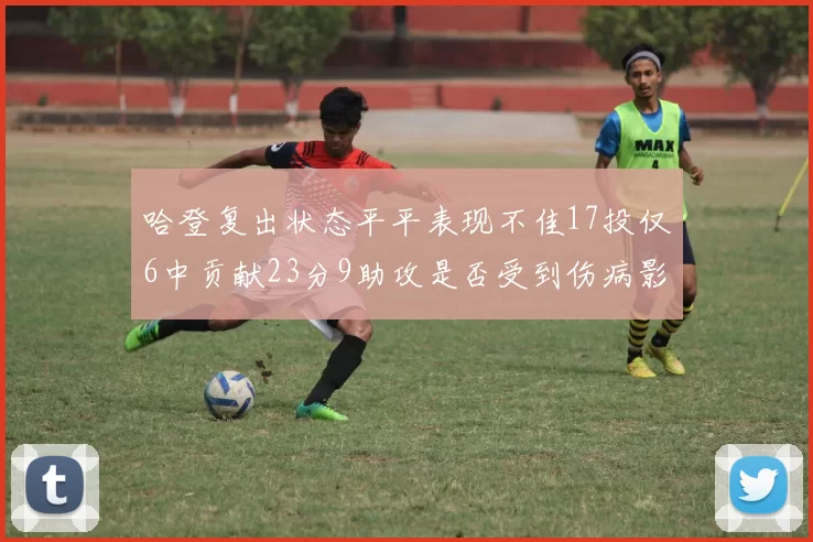 哈登复出状态平平表现不佳17投仅6中贡献23分9助攻是否受到伤病影响