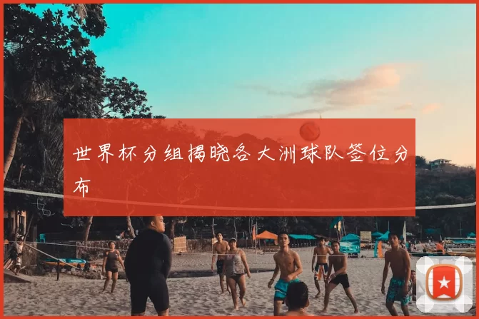 世界杯分组揭晓各大洲球队签位分布