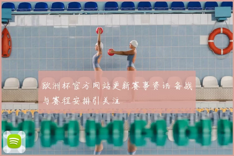 欧洲杯官方网站更新赛事资讯 备战与赛程安排引关注